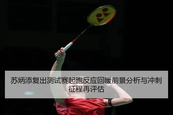苏炳添复出测试赛起跑反应回暖前景分析与冲刺征程再评估