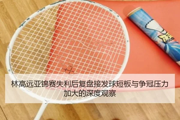林高远亚锦赛失利后复盘接发球短板与争冠压力加大的深度观察