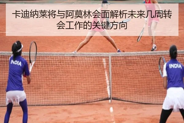 卡迪纳莱将与阿莫林会面解析未来几周转会工作的关键方向