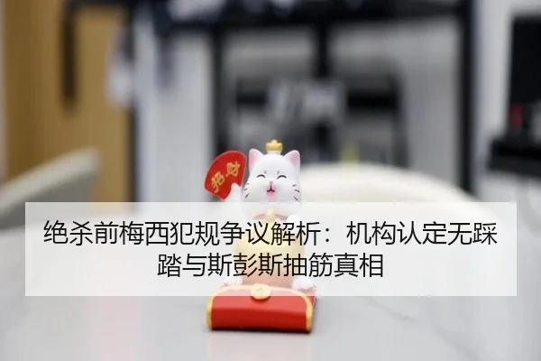 绝杀前梅西犯规争议解析：机构认定无踩踏与斯彭斯抽筋真相