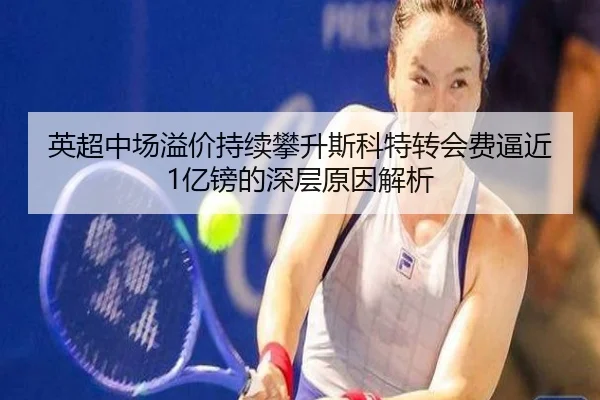 英超中场溢价持续攀升斯科特转会费逼近1亿镑的深层原因解析