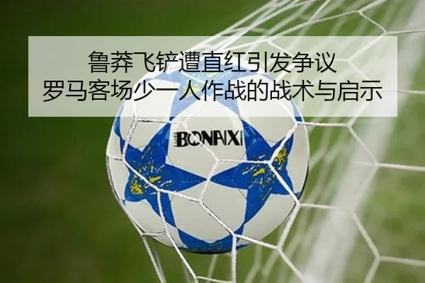鲁莽飞铲遭直红引发争议 罗马客场少一人作战的战术与启示
